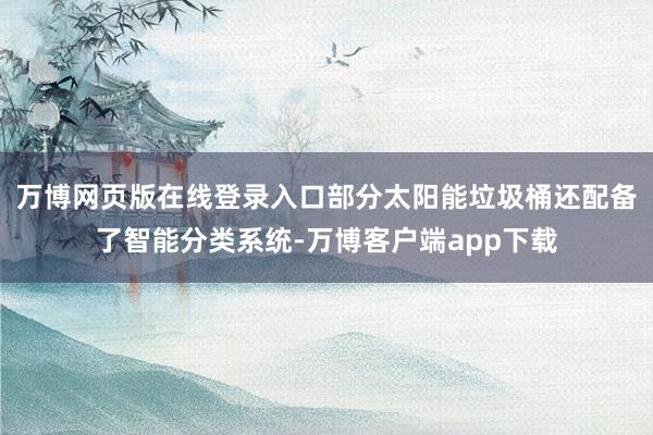 万博网页版在线登录入口部分太阳能垃圾桶还配备了智能分类系统-万博客户端app下载