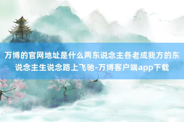 万博的官网地址是什么两东说念主各老成我方的东说念主生说念路上飞驰-万博客户端app下载