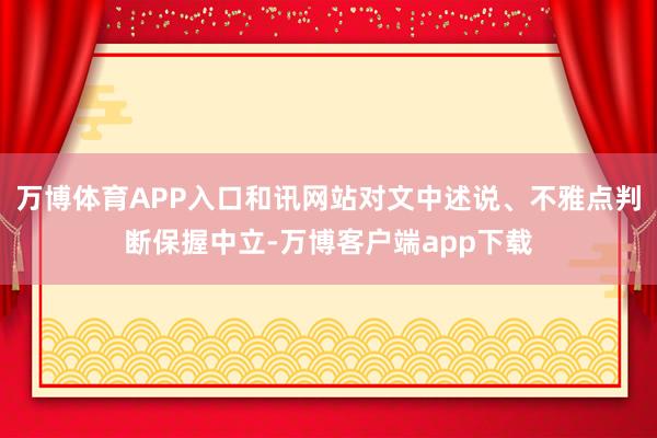 万博体育APP入口和讯网站对文中述说、不雅点判断保握中立-万博客户端app下载