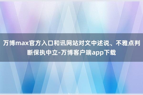 万博max官方入口和讯网站对文中述说、不雅点判断保执中立-万博客户端app下载