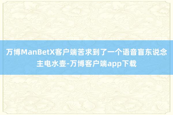 万博ManBetX客户端苦求到了一个语音盲东说念主电水壶-万博客户端app下载