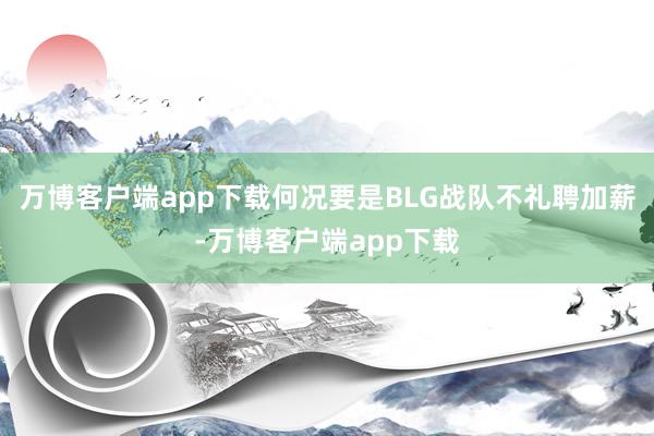 万博客户端app下载何况要是BLG战队不礼聘加薪-万博客户端app下载