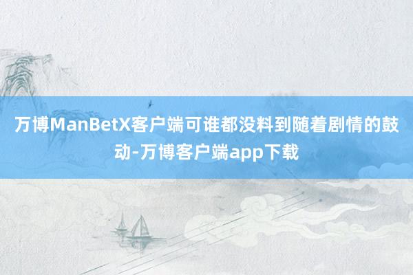 万博ManBetX客户端可谁都没料到随着剧情的鼓动-万博客户端app下载