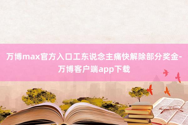 万博max官方入口工东说念主痛快解除部分奖金-万博客户端app下载