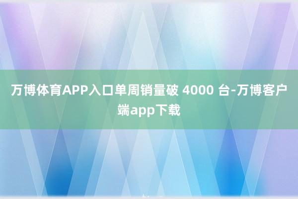 万博体育APP入口单周销量破 4000 台-万博客户端app下载