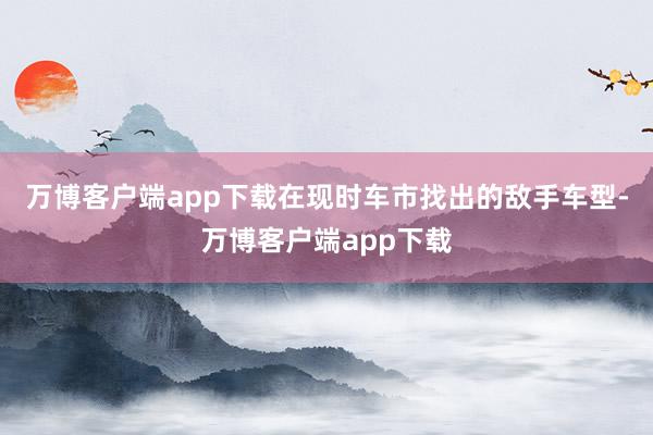 万博客户端app下载在现时车市找出的敌手车型-万博客户端app下载