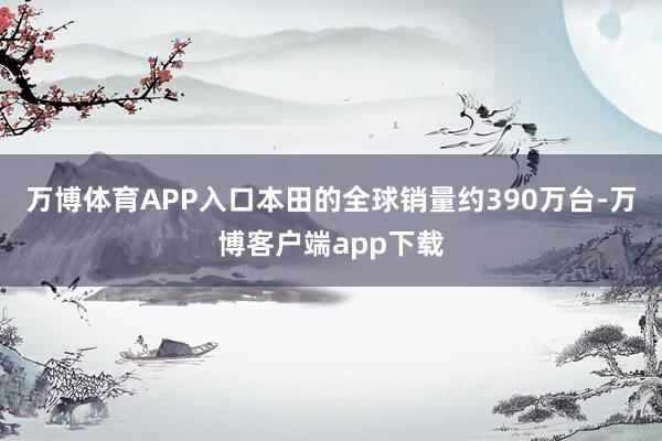 万博体育APP入口本田的全球销量约390万台-万博客户端app下载