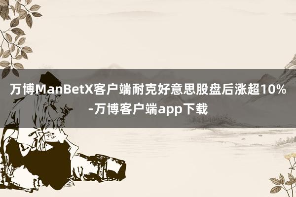 万博ManBetX客户端耐克好意思股盘后涨超10%-万博客户端app下载