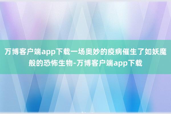 万博客户端app下载一场奥妙的疫病催生了如妖魔般的恐怖生物-万博客户端app下载