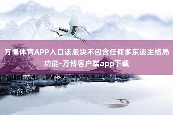 万博体育APP入口该版块不包含任何多东谈主格局功能-万博客户端app下载