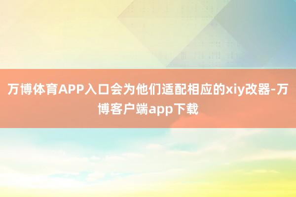 万博体育APP入口会为他们适配相应的xiy改器-万博客户端app下载