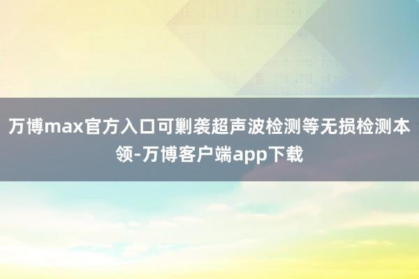 万博max官方入口可剿袭超声波检测等无损检测本领-万博客户端app下载