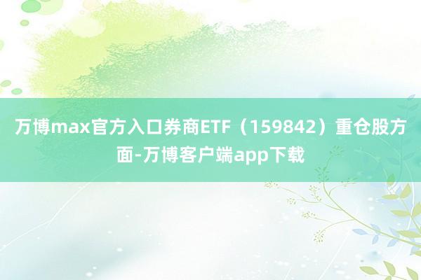 万博max官方入口券商ETF（159842）重仓股方面-万博客户端app下载