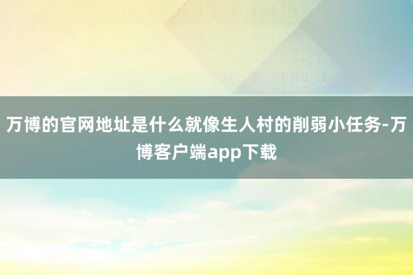 万博的官网地址是什么就像生人村的削弱小任务-万博客户端app下载