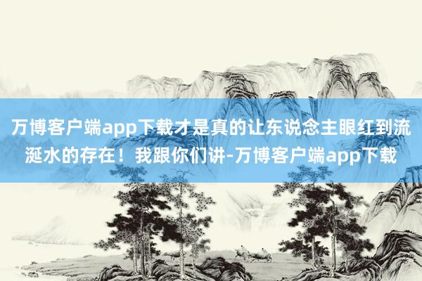 万博客户端app下载才是真的让东说念主眼红到流涎水的存在！我跟你们讲-万博客户端app下载