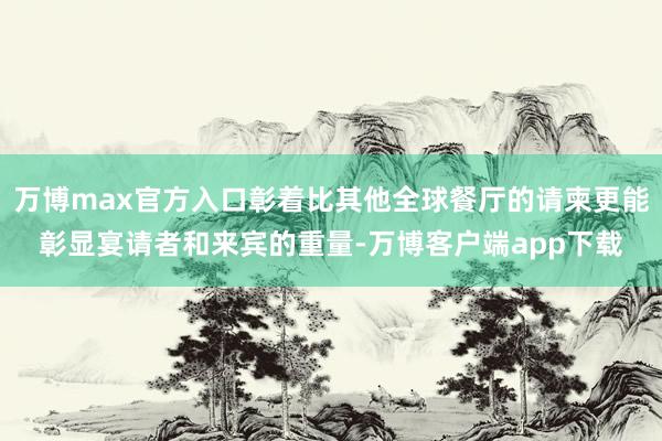 万博max官方入口彰着比其他全球餐厅的请柬更能彰显宴请者和来宾的重量-万博客户端app下载