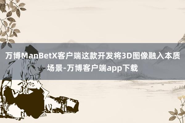 万博ManBetX客户端这款开发将3D图像融入本质场景-万博客户端app下载