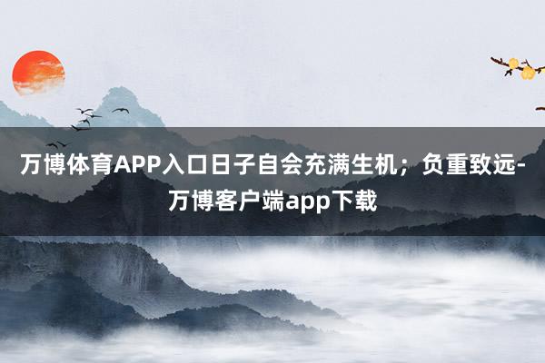 万博体育APP入口日子自会充满生机；负重致远-万博客户端app下载