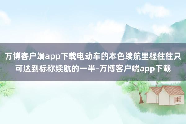 万博客户端app下载电动车的本色续航里程往往只可达到标称续航的一半-万博客户端app下载