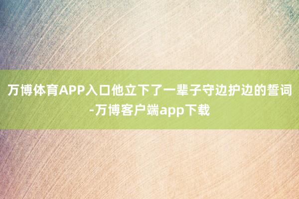 万博体育APP入口他立下了一辈子守边护边的誓词-万博客户端app下载