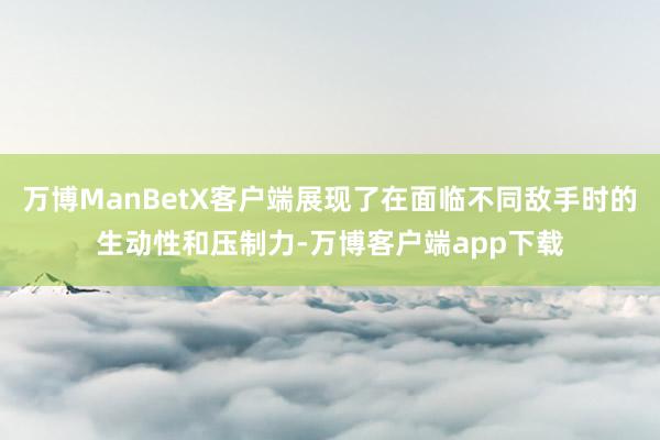 万博ManBetX客户端展现了在面临不同敌手时的生动性和压制力-万博客户端app下载