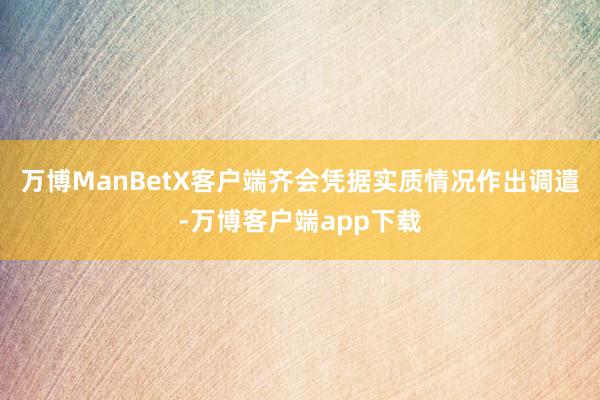 万博ManBetX客户端齐会凭据实质情况作出调遣-万博客户端app下载