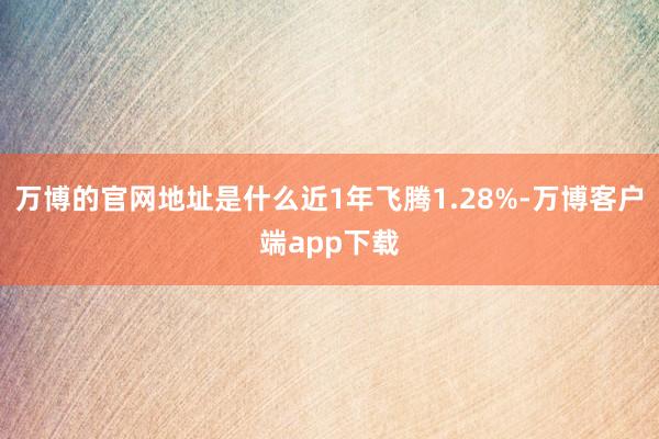 万博的官网地址是什么近1年飞腾1.28%-万博客户端app下载