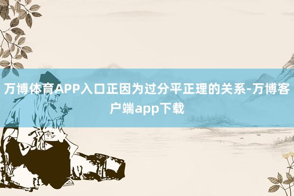 万博体育APP入口正因为过分平正理的关系-万博客户端app下载