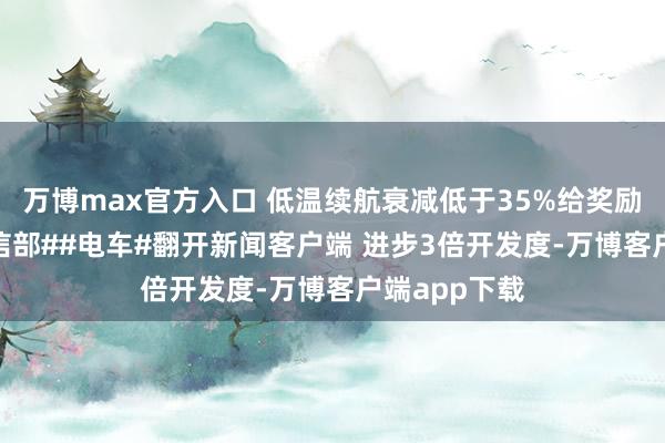 万博max官方入口 低温续航衰减低于35%给奖励#中国##工信部##电车#翻开新闻客户端 进步3倍开发度-万博客户端app下载