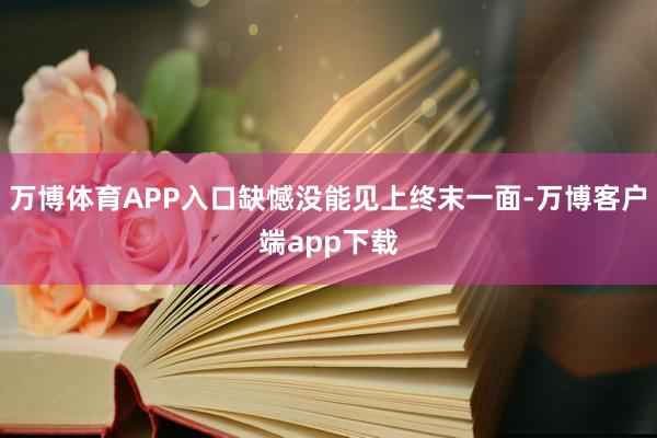 万博体育APP入口缺憾没能见上终末一面-万博客户端app下载