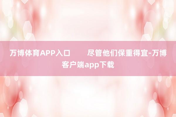 万博体育APP入口        尽管他们保重得宜-万博客户端app下载