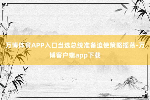 万博体育APP入口当选总统准备迫使策略摇荡-万博客户端app下载