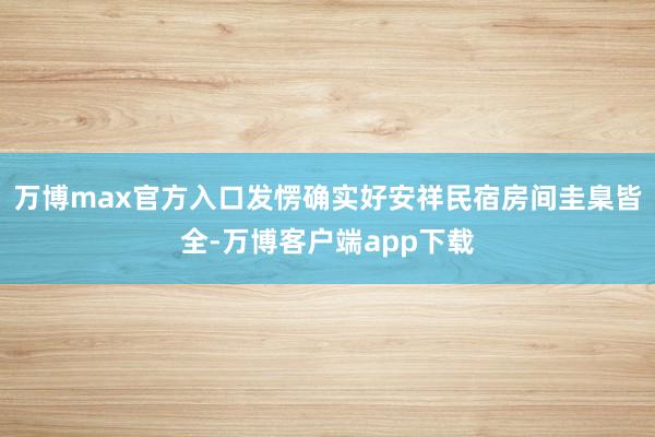 万博max官方入口发愣确实好安祥民宿房间圭臬皆全-万博客户端app下载