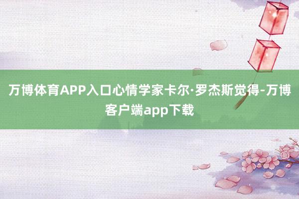 万博体育APP入口心情学家卡尔·罗杰斯觉得-万博客户端app下载