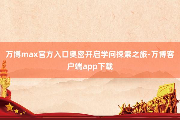 万博max官方入口奥密开启学问探索之旅-万博客户端app下载