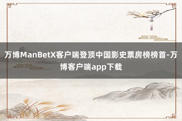 万博ManBetX客户端登顶中国影史票房榜榜首-万博客户端app下载