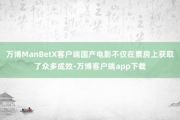 万博ManBetX客户端国产电影不仅在票房上获取了众多成效-万博客户端app下载