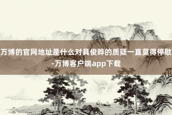 万博的官网地址是什么对具俊晔的质疑一直莫得停歇-万博客户端app下载