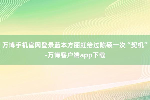 万博手机官网登录蓝本方丽虹给过陈硕一次“契机”-万博客户端app下载