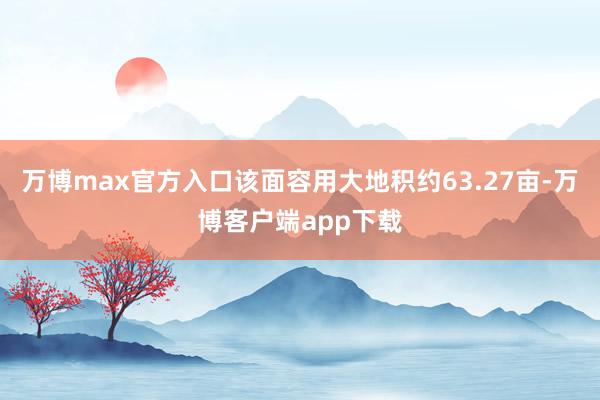 万博max官方入口该面容用大地积约63.27亩-万博客户端app下载