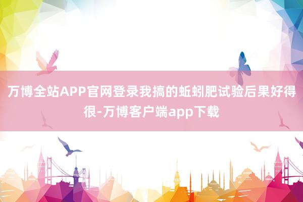 万博全站APP官网登录我搞的蚯蚓肥试验后果好得很-万博客户端app下载