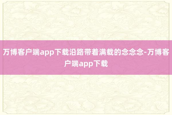 万博客户端app下载沿路带着满载的念念念-万博客户端app下载