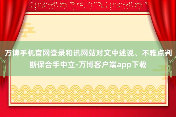 万博手机官网登录和讯网站对文中述说、不雅点判断保合手中立-万博客户端app下载