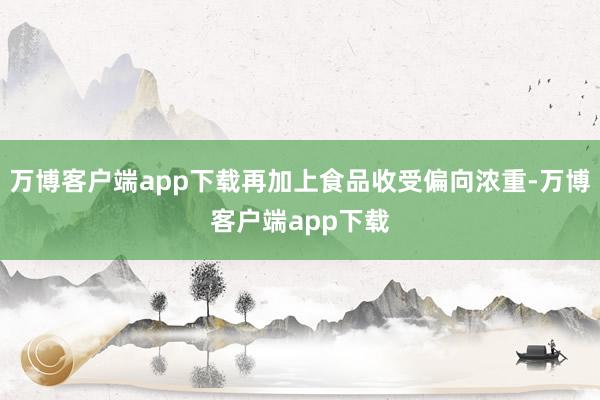 万博客户端app下载再加上食品收受偏向浓重-万博客户端app下载