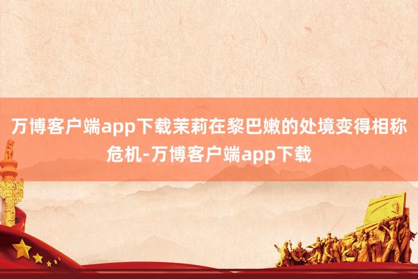 万博客户端app下载茉莉在黎巴嫩的处境变得相称危机-万博客户端app下载