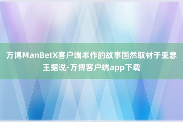 万博ManBetX客户端本作的故事固然取材于亚瑟王据说-万博客户端app下载