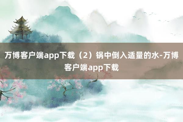 万博客户端app下载（2）锅中倒入适量的水-万博客户端app下载