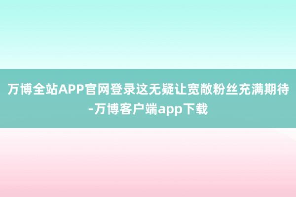 万博全站APP官网登录这无疑让宽敞粉丝充满期待-万博客户端app下载