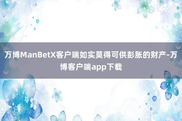 万博ManBetX客户端如实莫得可供彭胀的财产-万博客户端app下载