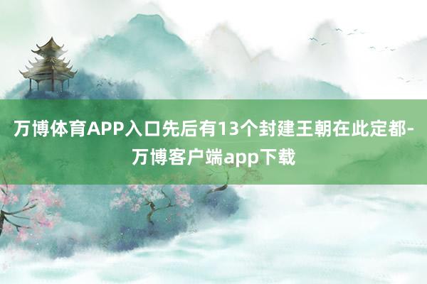 万博体育APP入口先后有13个封建王朝在此定都-万博客户端app下载